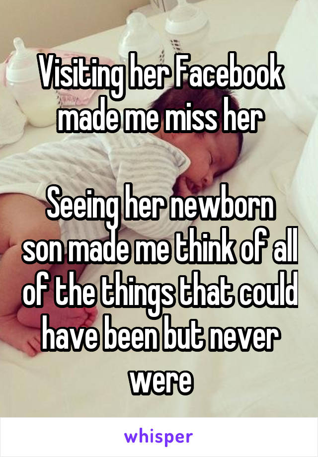 Visiting her Facebook made me miss her

Seeing her newborn son made me think of all of the things that could have been but never were