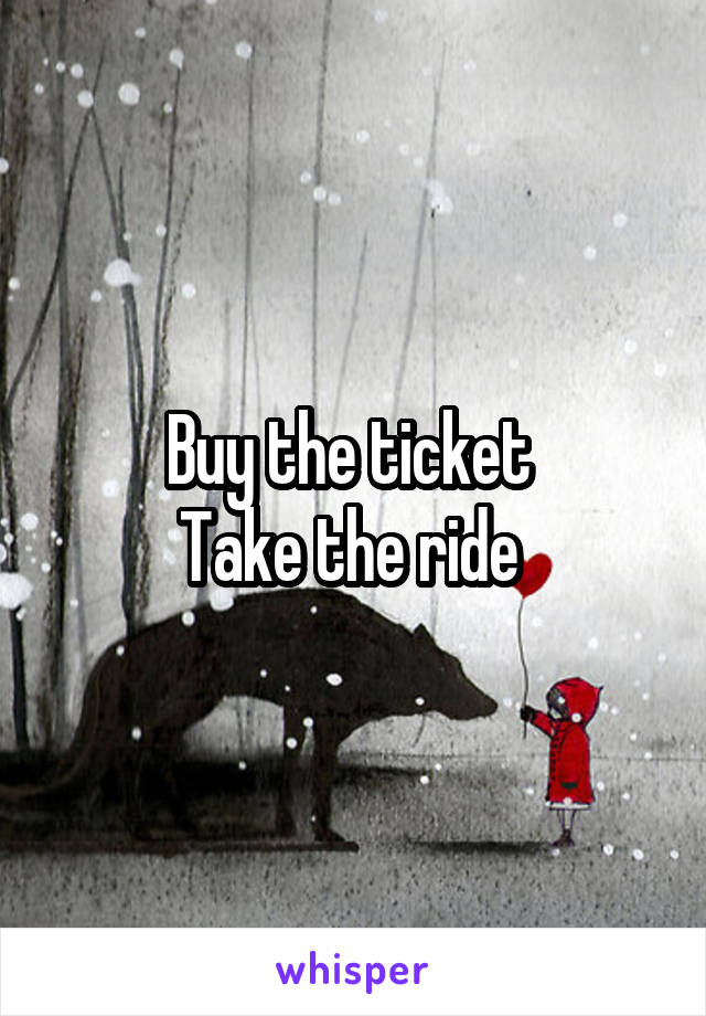 Buy the ticket 
Take the ride 