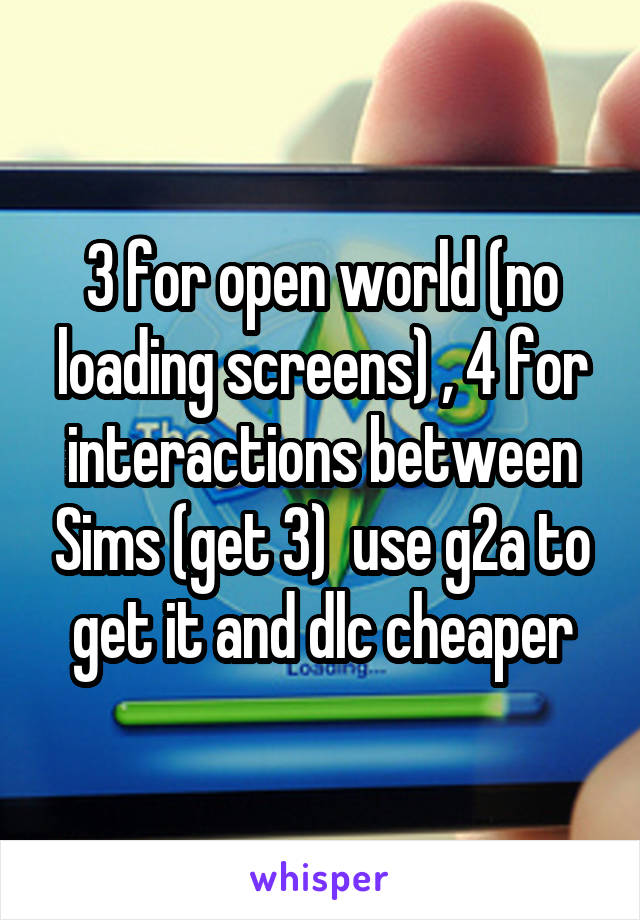 3 for open world (no loading screens) , 4 for interactions between Sims (get 3)  use g2a to get it and dlc cheaper