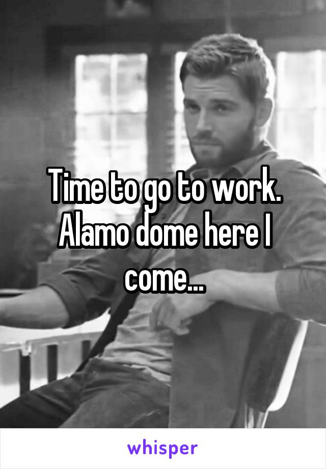 Time to go to work. Alamo dome here I come...