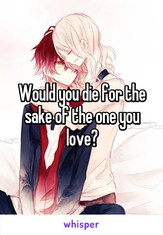 Would you die for the sake of the one you love?