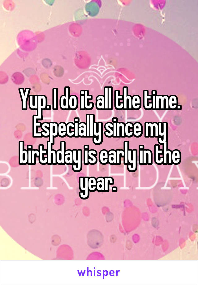 Yup. I do it all the time. Especially since my birthday is early in the year. 