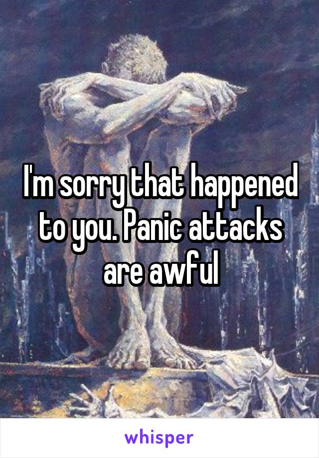 I'm sorry that happened to you. Panic attacks are awful