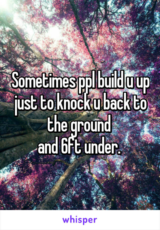 Sometimes ppl build u up just to knock u back to the ground 
and 6ft under. 