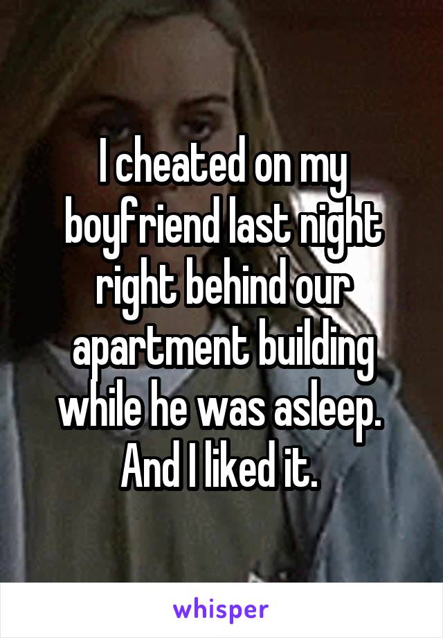 I cheated on my boyfriend last night right behind our apartment building while he was asleep. 
And I liked it. 