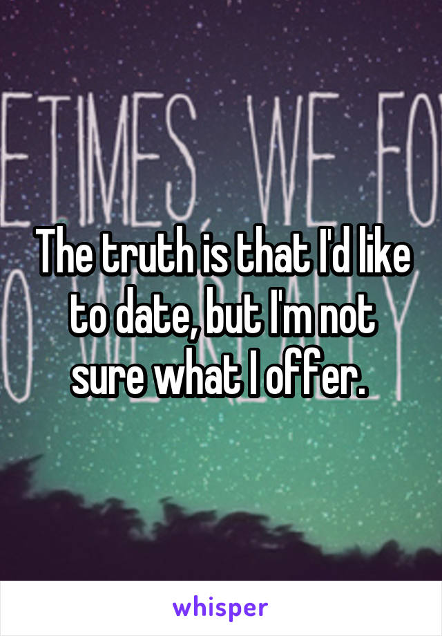 The truth is that I'd like to date, but I'm not sure what I offer. 