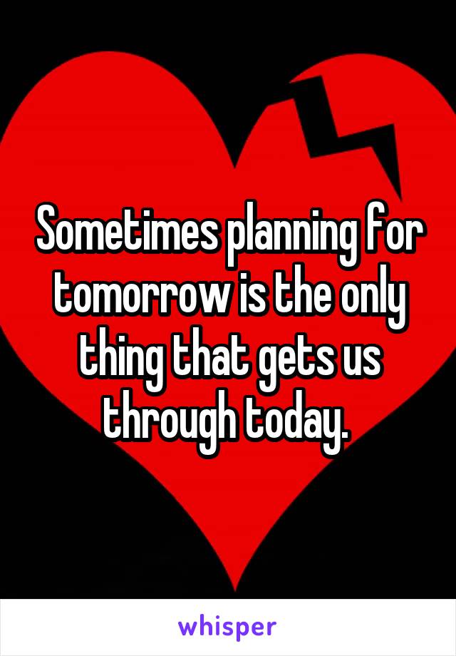 Sometimes planning for tomorrow is the only thing that gets us through today. 