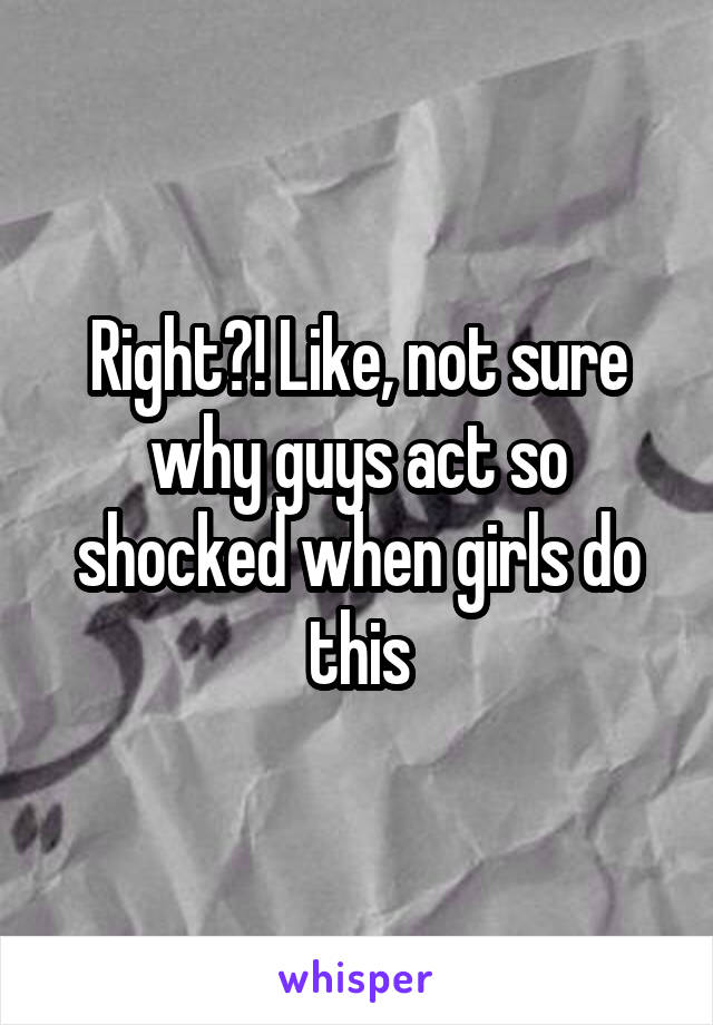 Right?! Like, not sure why guys act so shocked when girls do this