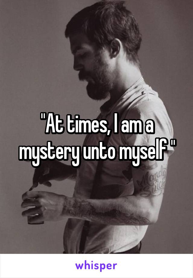 "At times, I am a mystery unto myself "
