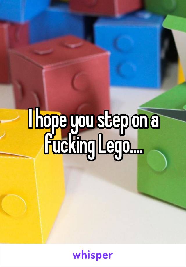 I hope you step on a fucking Lego....
