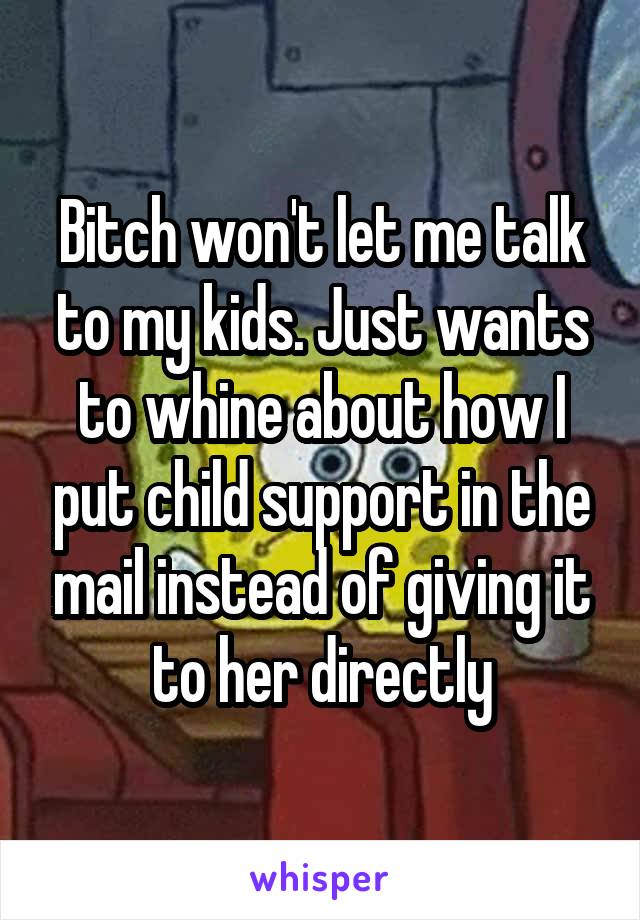 Bitch won't let me talk to my kids. Just wants to whine about how I put child support in the mail instead of giving it to her directly