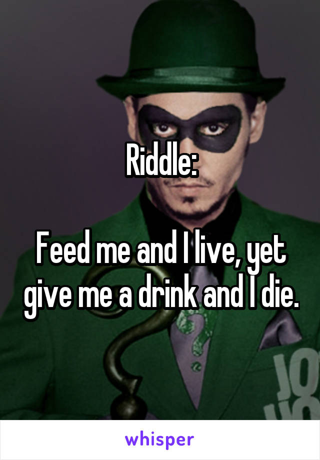 Riddle:

Feed me and I live, yet give me a drink and I die.