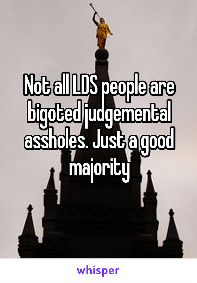 Not all LDS people are bigoted judgemental assholes. Just a good majority
