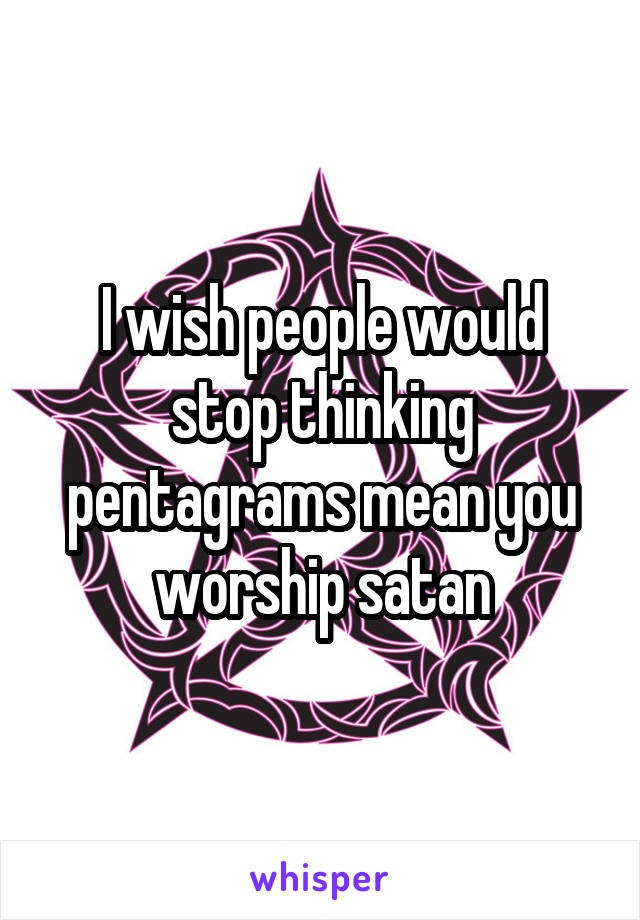 I wish people would stop thinking pentagrams mean you worship satan