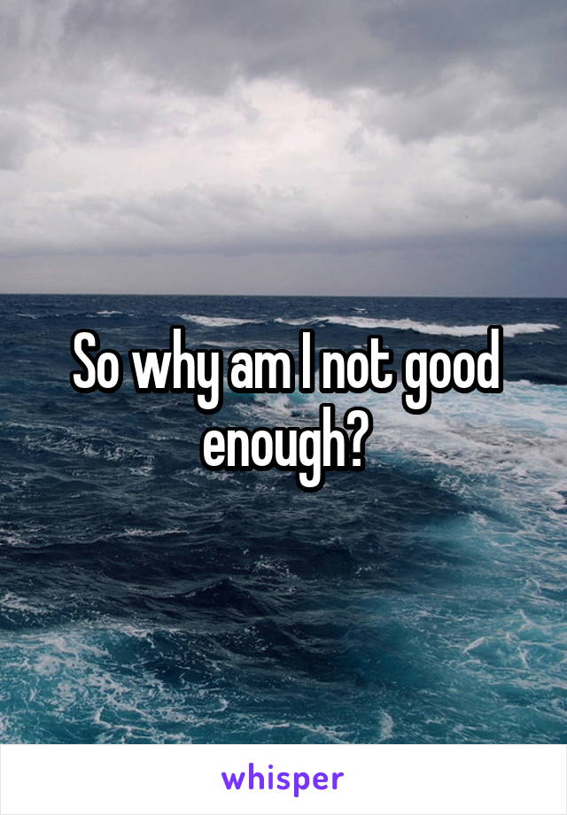 So why am I not good enough?