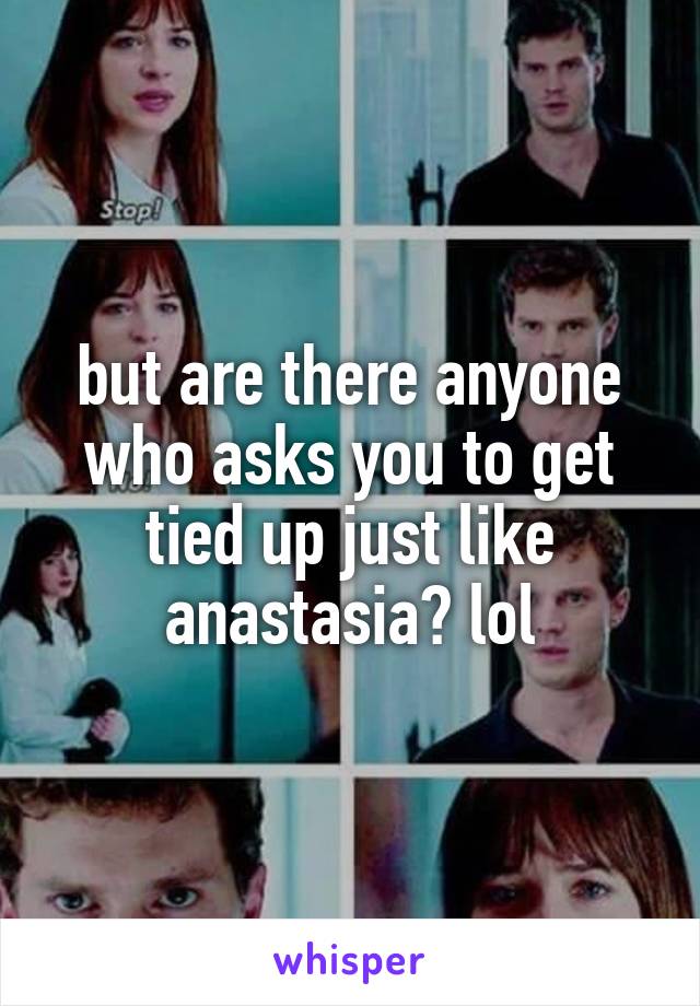 but are there anyone who asks you to get tied up just like anastasia? lol