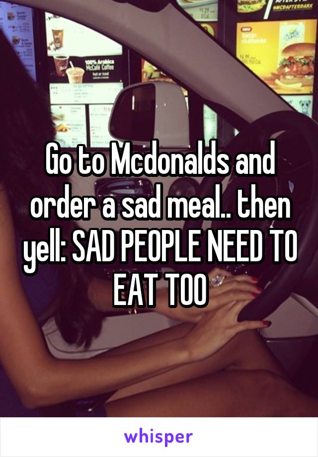 Go to Mcdonalds and order a sad meal.. then yell: SAD PEOPLE NEED TO EAT TOO