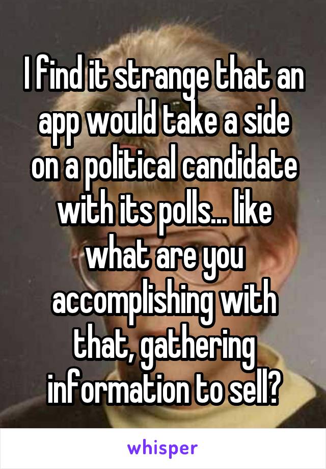 I find it strange that an app would take a side on a political candidate with its polls... like what are you accomplishing with that, gathering information to sell?
