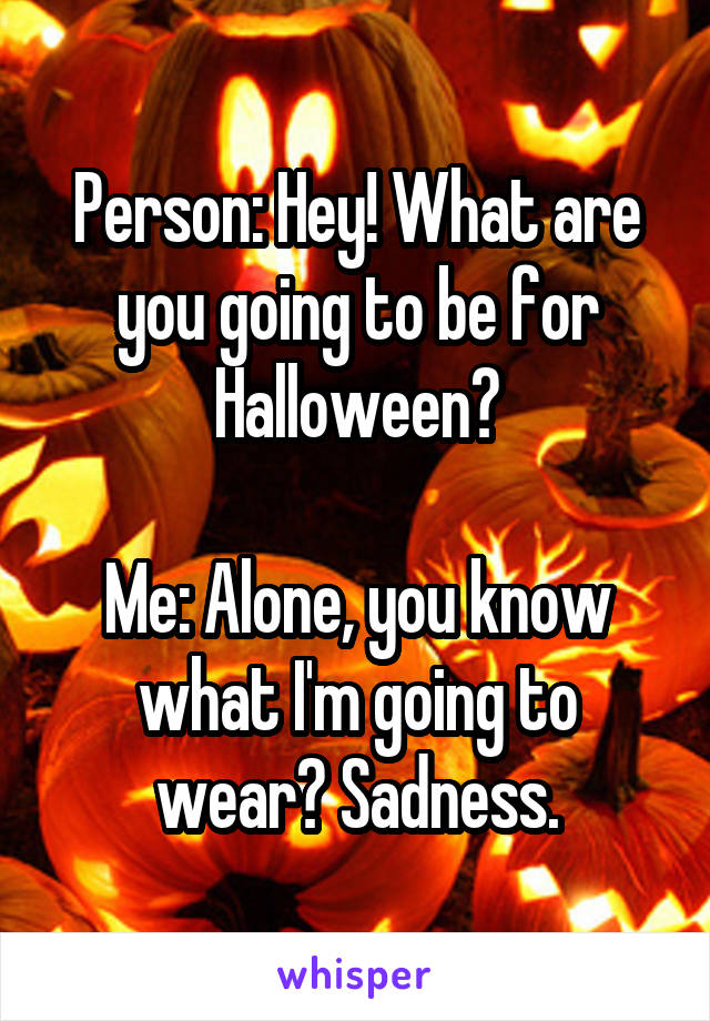 Person: Hey! What are you going to be for Halloween?

Me: Alone, you know what I'm going to wear? Sadness.
