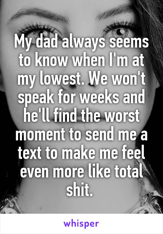 My dad always seems to know when I'm at my lowest. We won't speak for weeks and he'll find the worst moment to send me a text to make me feel even more like total shit. 