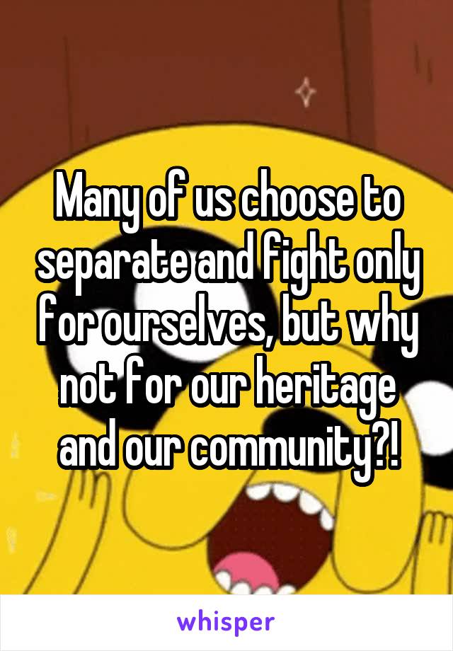 Many of us choose to separate and fight only for ourselves, but why not for our heritage and our community?!