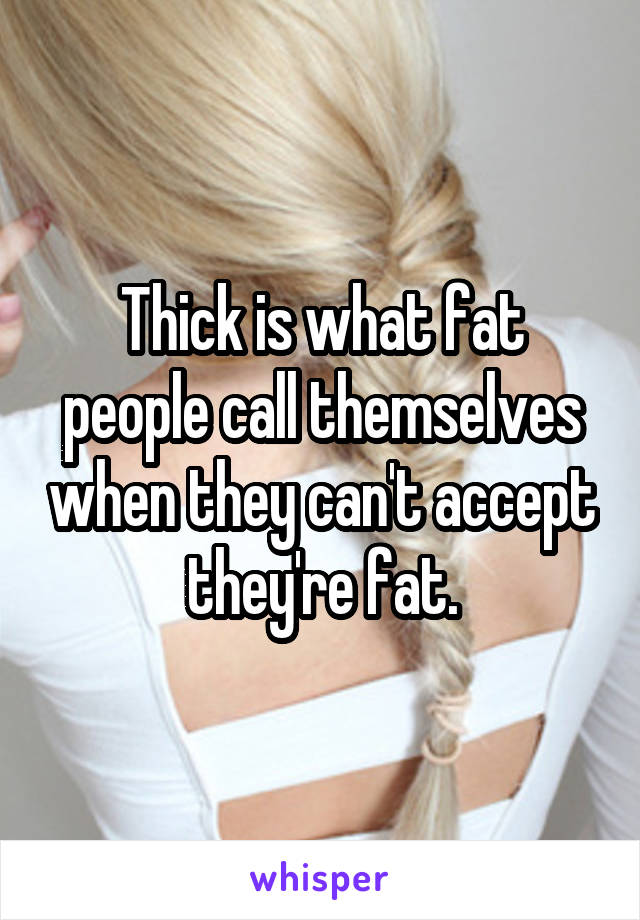 Thick is what fat people call themselves when they can't accept they're fat.