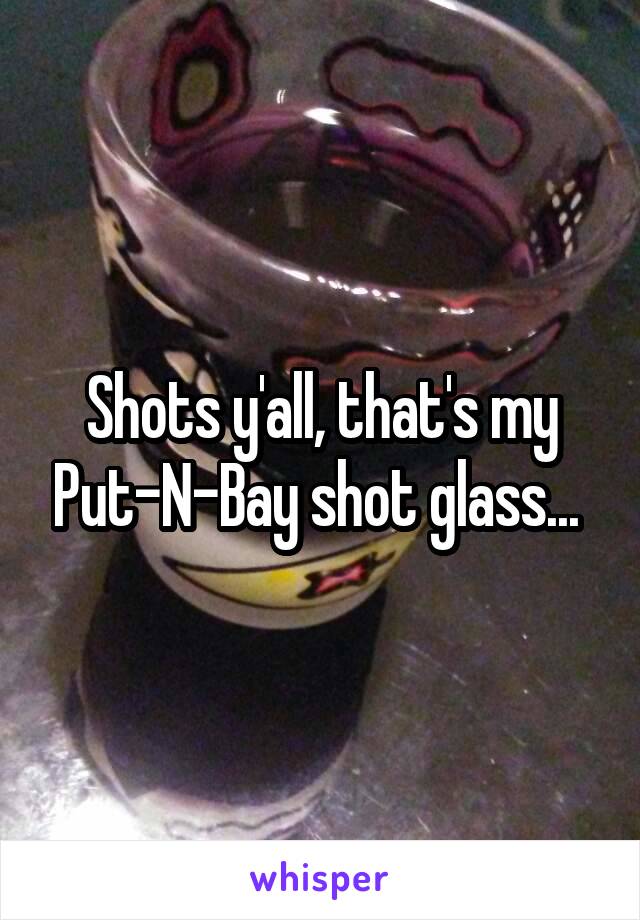 Shots y'all, that's my Put-N-Bay shot glass... 