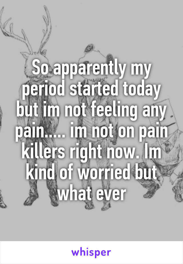So apparently my period started today but im not feeling any pain..... im not on pain killers right now. Im kind of worried but what ever