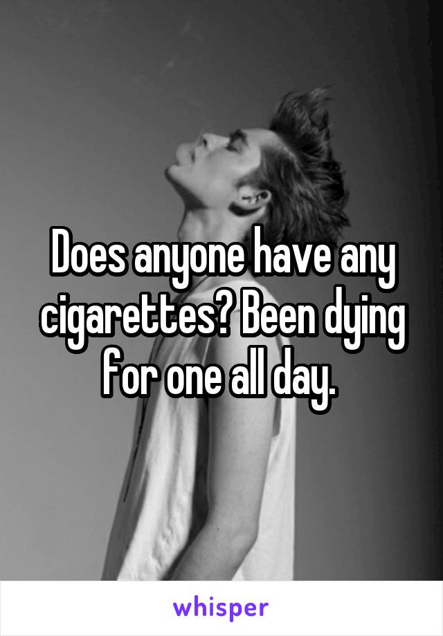 Does anyone have any cigarettes? Been dying for one all day. 