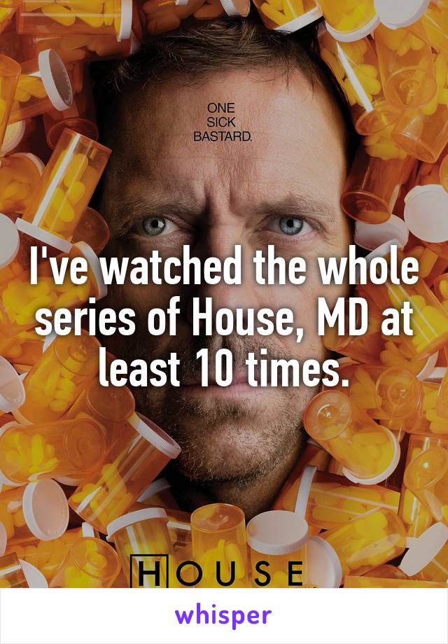 I've watched the whole series of House, MD at least 10 times.