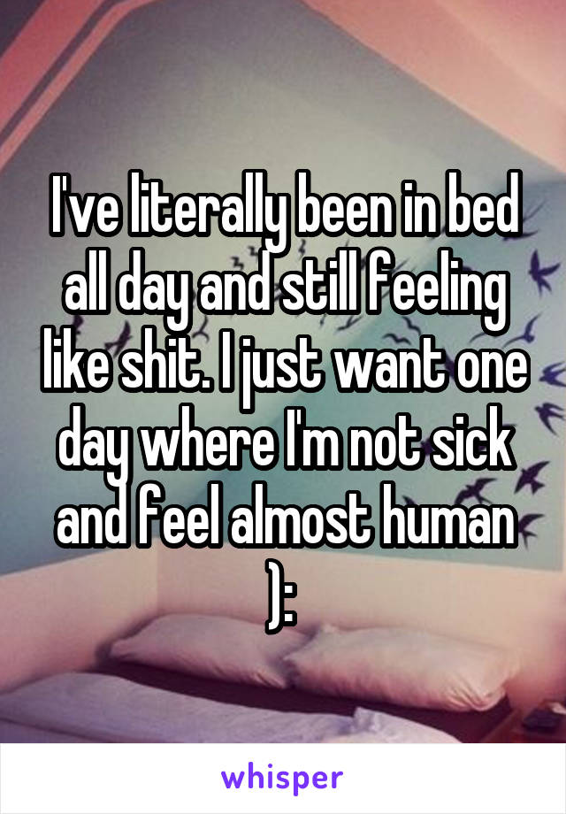 I've literally been in bed all day and still feeling like shit. I just want one day where I'm not sick and feel almost human ): 