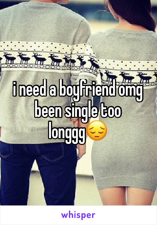 i need a boyfriend omg been single too longgg😔