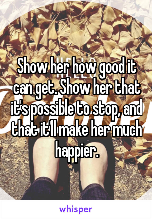 Show her how good it can get. Show her that it's possible to stop, and that it'll make her much happier.