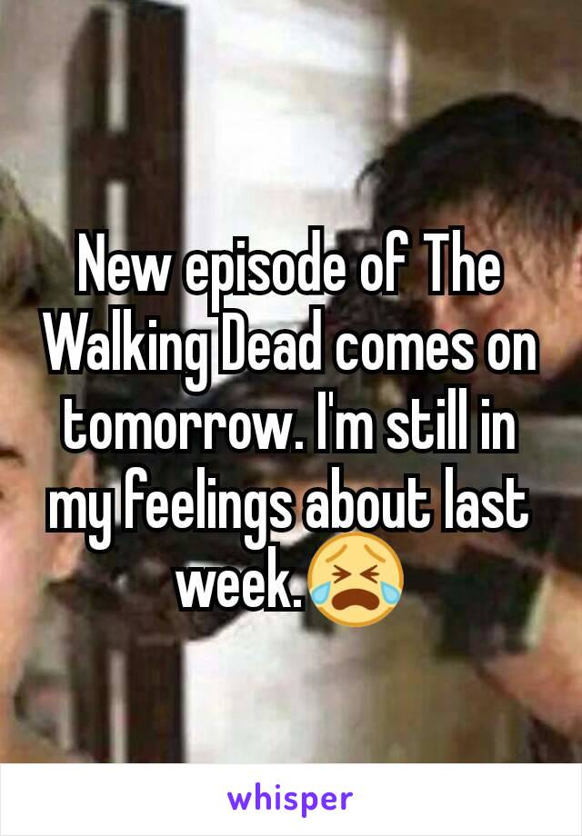 New episode of The Walking Dead comes on tomorrow. I'm still in my feelings about last week.😭