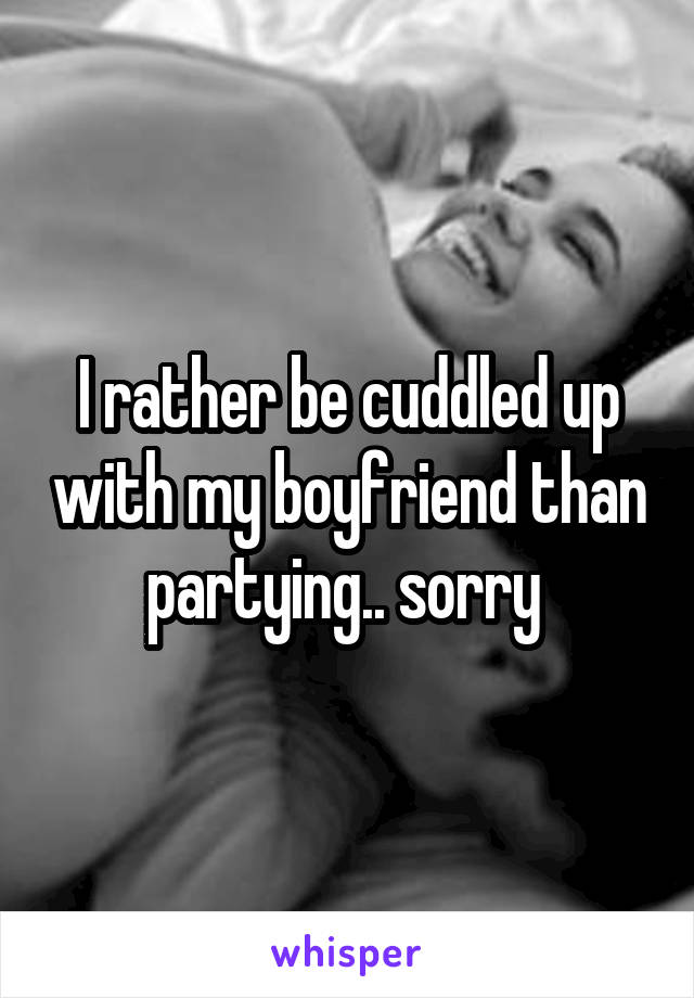 I rather be cuddled up with my boyfriend than partying.. sorry 