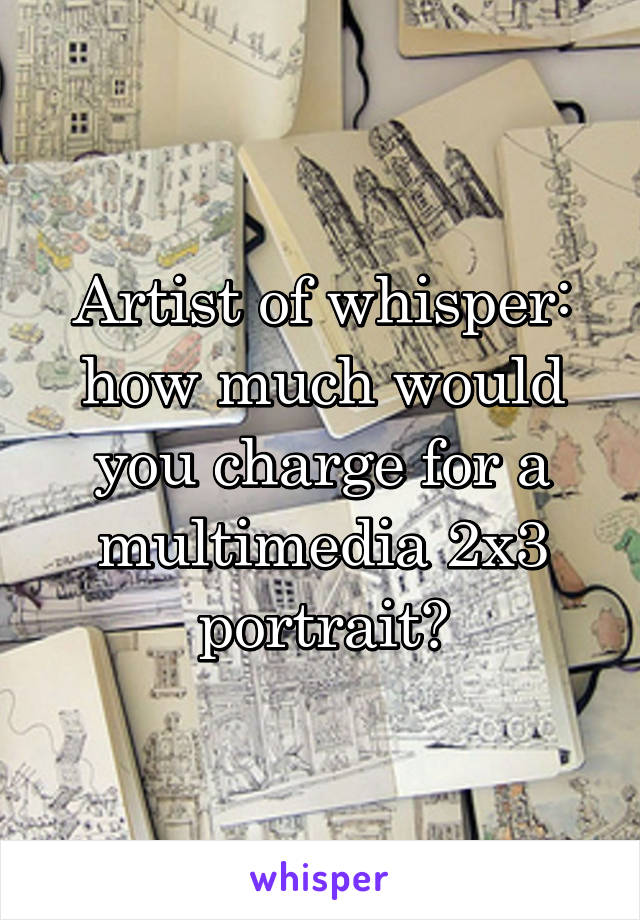 Artist of whisper: how much would you charge for a multimedia 2x3 portrait?