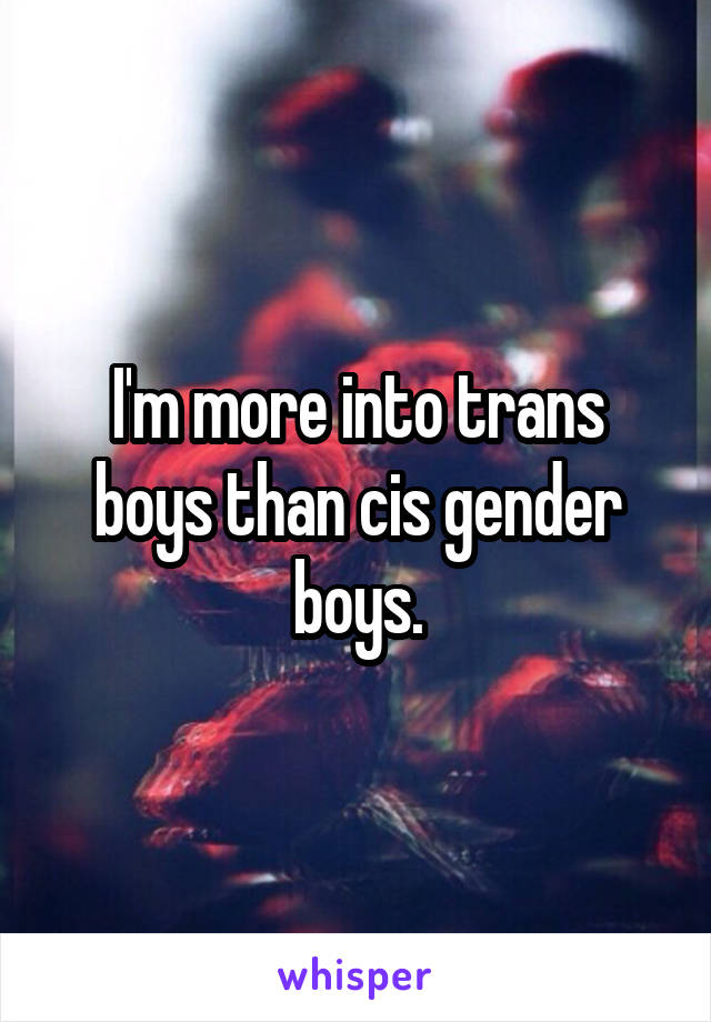 I'm more into trans boys than cis gender boys.