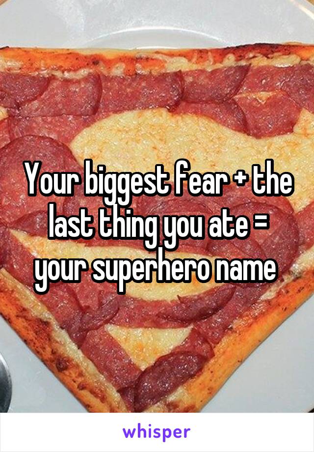 Your biggest fear + the last thing you ate = your superhero name 