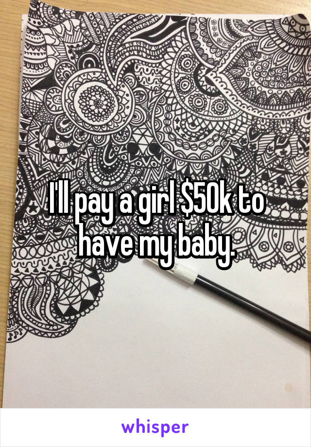 I'll pay a girl $50k to have my baby.