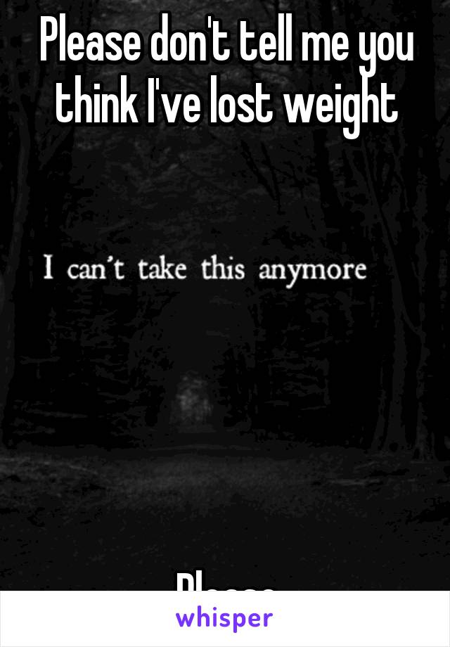 Please don't tell me you think I've lost weight







Please