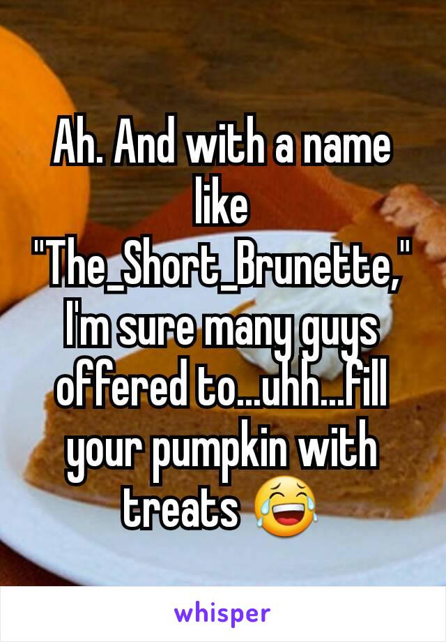 Ah. And with a name like "The_Short_Brunette," I'm sure many guys offered to...uhh...fill your pumpkin with treats 😂