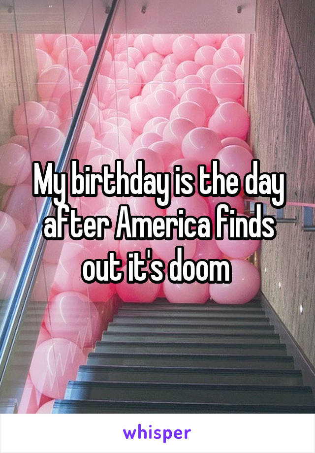 My birthday is the day after America finds out it's doom 