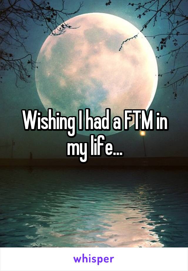 Wishing I had a FTM in my life...