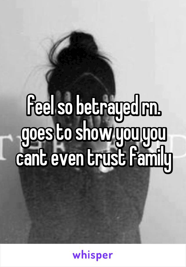 feel so betrayed rn. goes to show you you cant even trust family