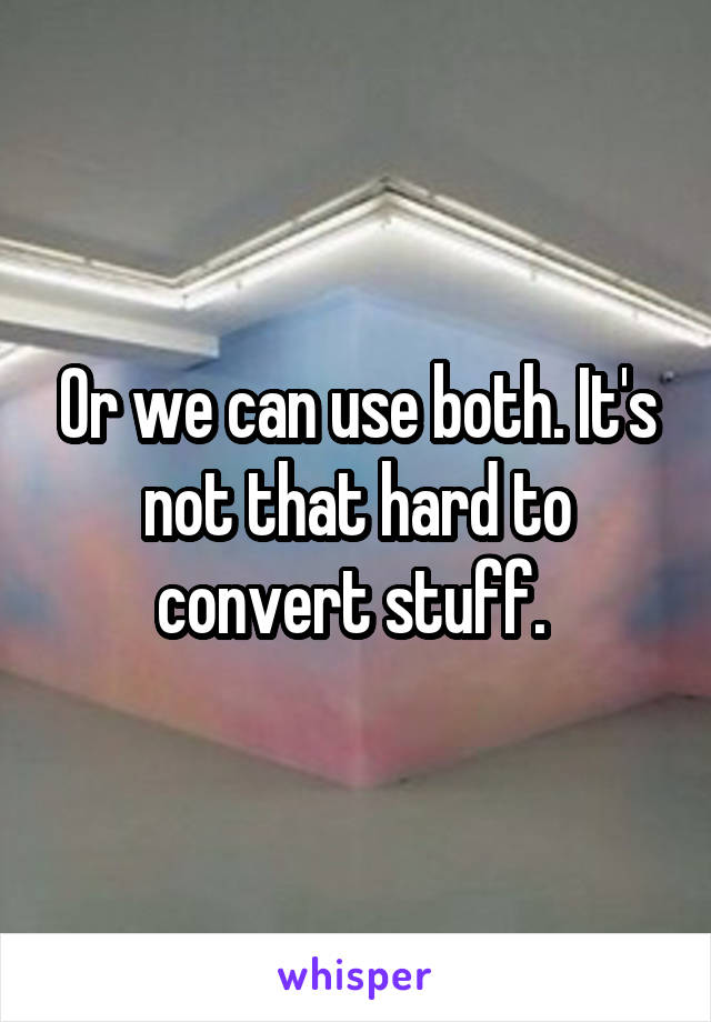Or we can use both. It's not that hard to convert stuff. 
