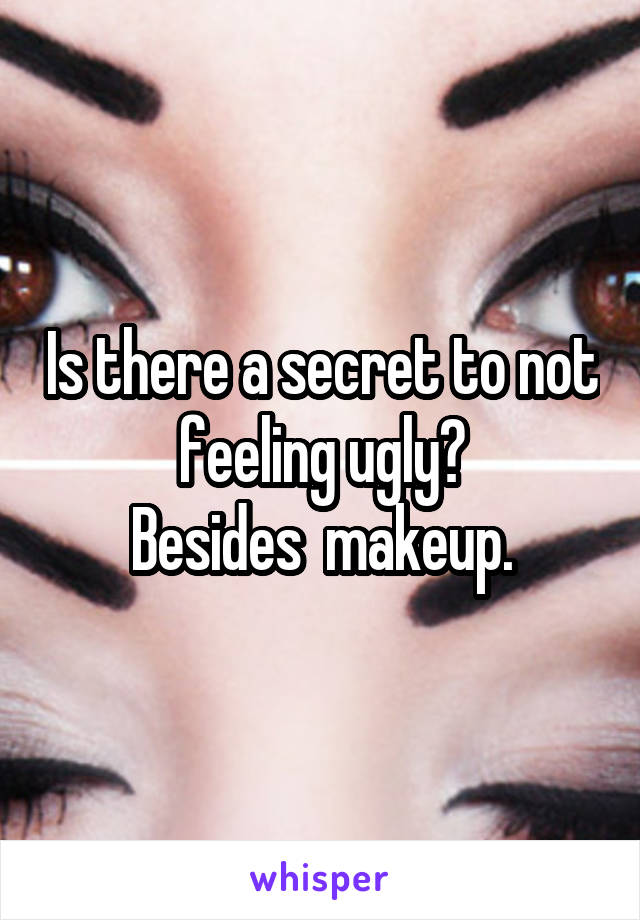 Is there a secret to not feeling ugly?
Besides  makeup.