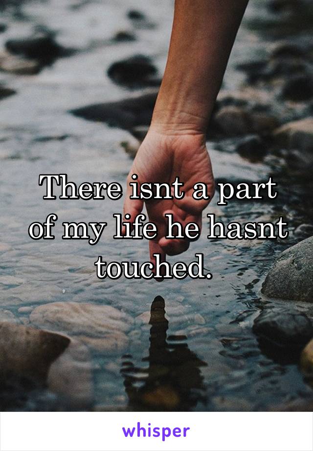 There isnt a part of my life he hasnt touched. 