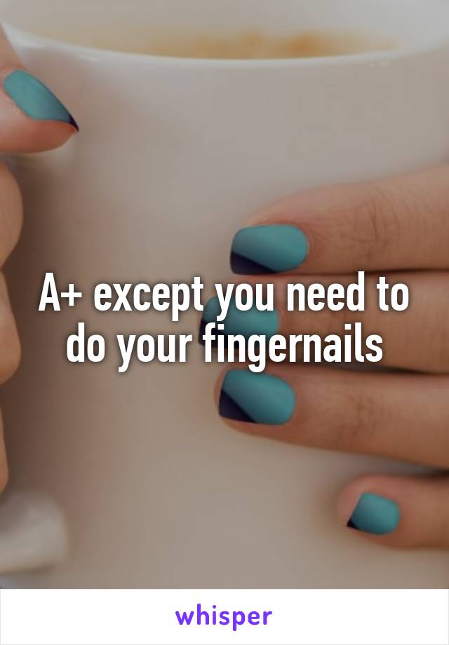 A+ except you need to do your fingernails