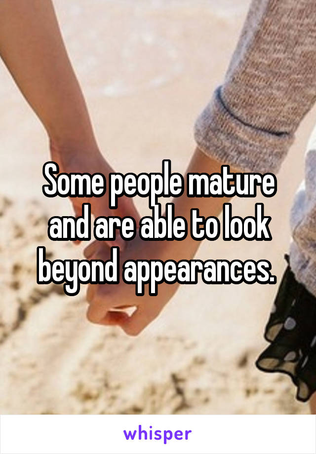 Some people mature and are able to look beyond appearances. 