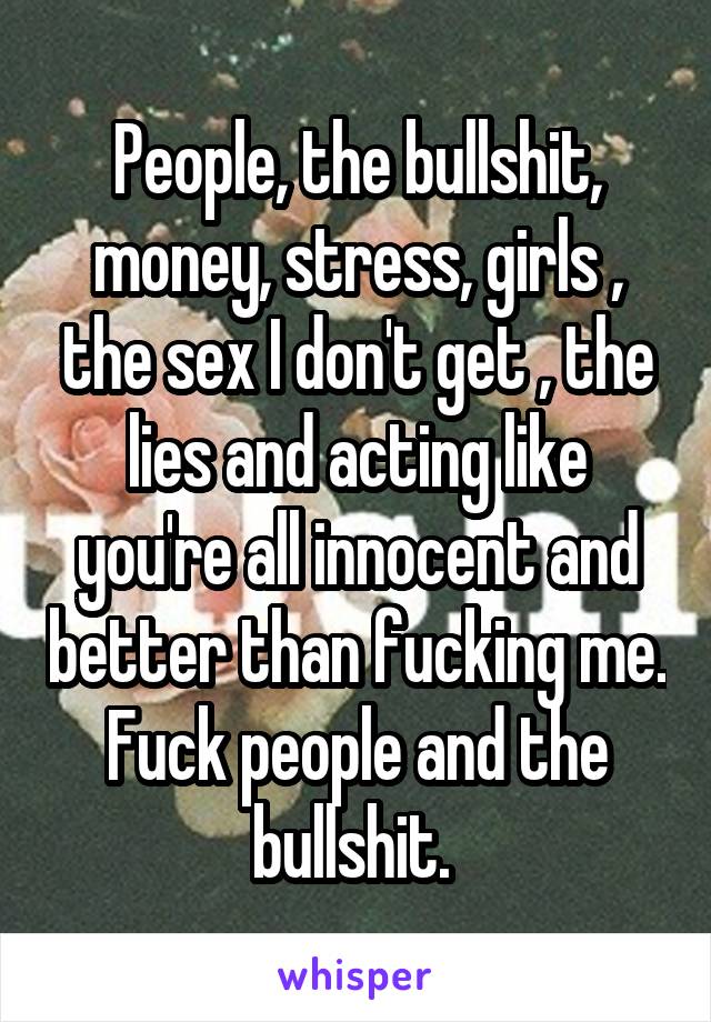 People, the bullshit, money, stress, girls , the sex I don't get , the lies and acting like you're all innocent and better than fucking me. Fuck people and the bullshit. 